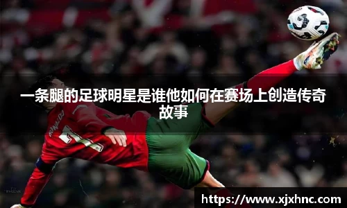 一条腿的足球明星是谁他如何在赛场上创造传奇故事